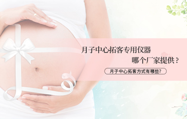 月子中心拓客專用儀器哪個廠家提供？月子中心拓客方式有哪些？